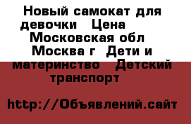 Новый самокат для девочки › Цена ­ 700 - Московская обл., Москва г. Дети и материнство » Детский транспорт   